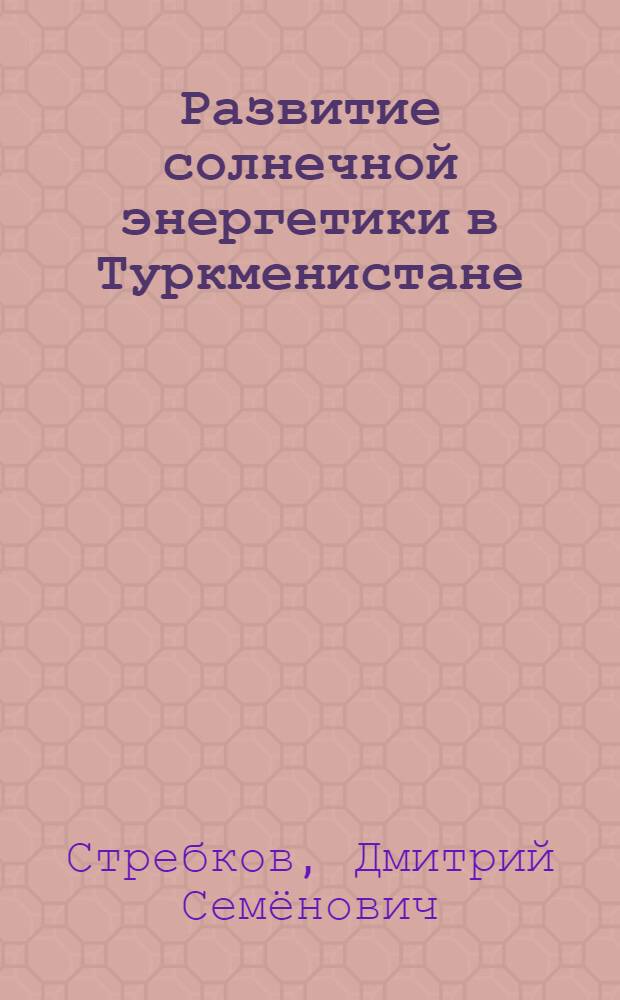 Развитие солнечной энергетики в Туркменистане = Development of solar energy in Turkmenistan : Türkmenistanda gün energetikasynyn ösişi