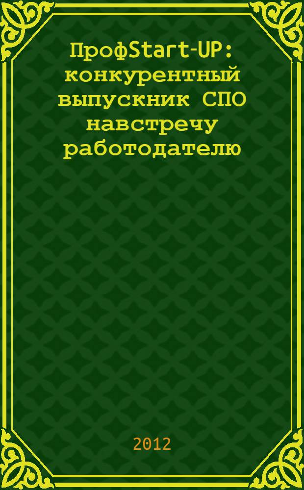 ПрофStart-UP: конкурентный выпускник СПО навстречу работодателю : материалы студенческого научно-практического вебинара, 4 апреля 2012 г