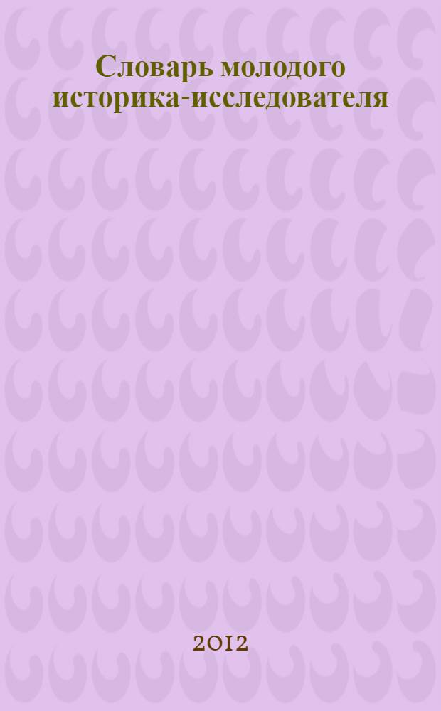 Словарь молодого историка-исследователя : справочное пособие для студентов и аспирантов