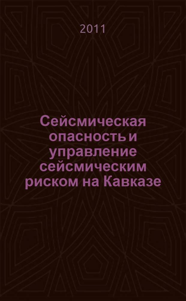 Сейсмическая опасность и управление сейсмическим риском на Кавказе = Seismic hazard and seismic risk management in Caucasus : труды IV Кавказской международной школы-семинара молодых ученых, Владикавказ, 24-26 октября 2011 г