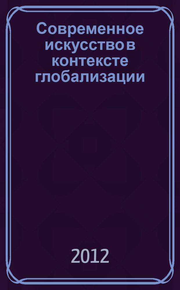 Современное искусство в контексте глобализации : наука, образование, художественный рынок : материалы V всероссийской научно-практической конференции, 3 февраля 2012 года