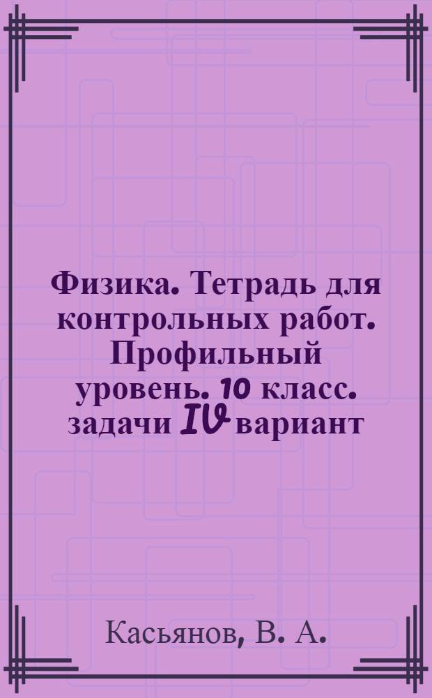 Физика. Тетрадь для контрольных работ. Профильный уровень. 10 класс. задачи IV вариант