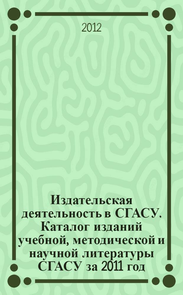 Издательская деятельность в СГАСУ. Каталог изданий учебной, методической и научной литературы СГАСУ за 2011 год
