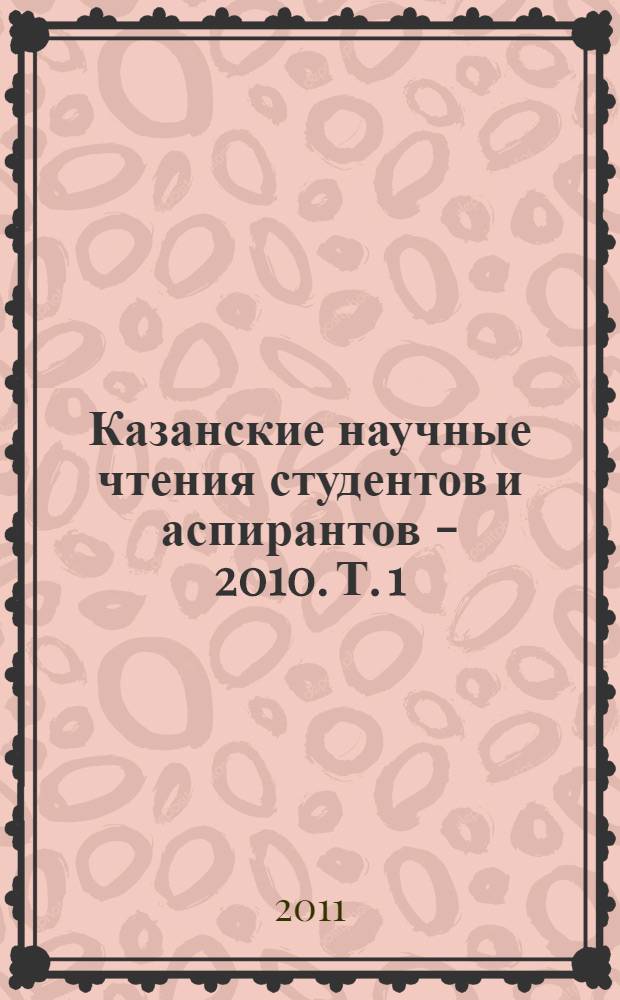 Казанские научные чтения студентов и аспирантов - 2010. Т. 1