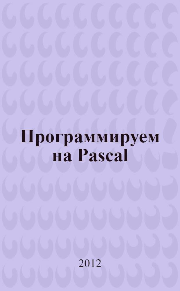 Программируем на Pascal : учебное пособие : для студентов специальности 090303.65 "Информационная безопасность автоматизированных систем"