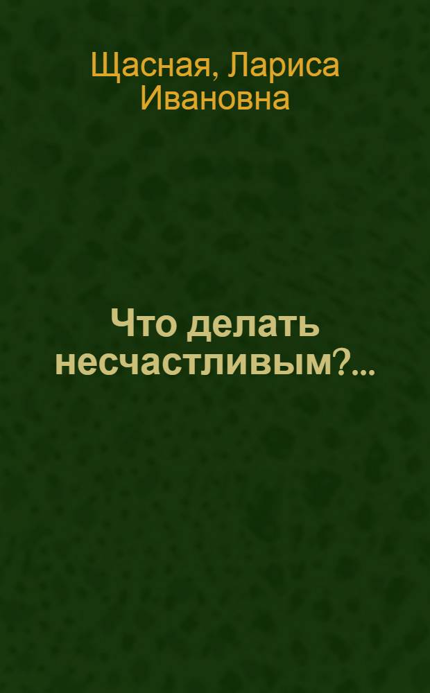 Что делать несчастливым?.. : пьесы для чтения : три старомодных пьесы для чтения и одна злободневная фантасмагория