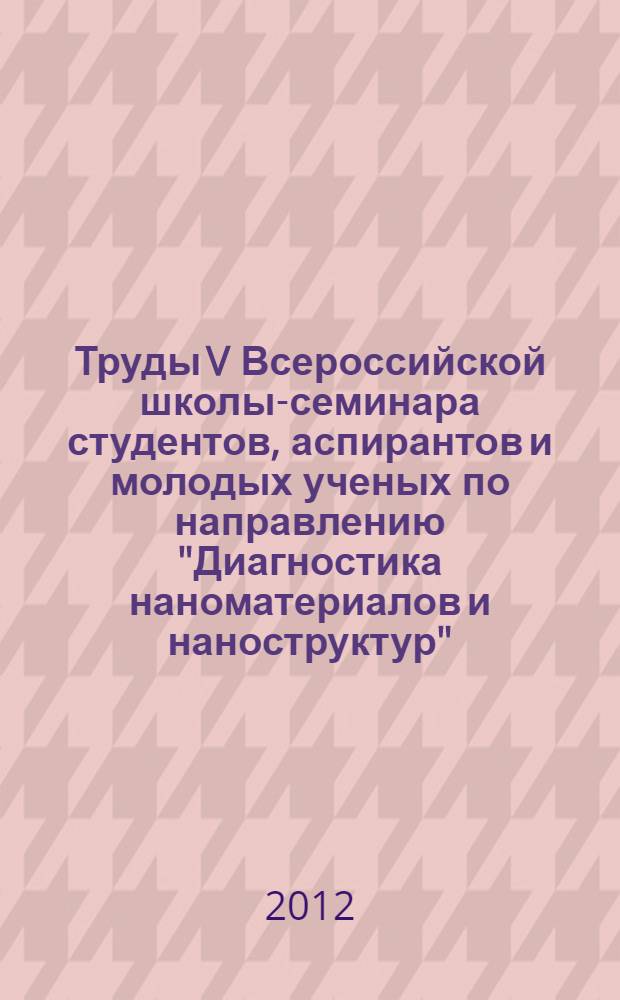 Труды V Всероссийской школы-семинара студентов, аспирантов и молодых ученых по направлению "Диагностика наноматериалов и наноструктур", 17-20 сентября 2012 г., Рязань. Т. 1