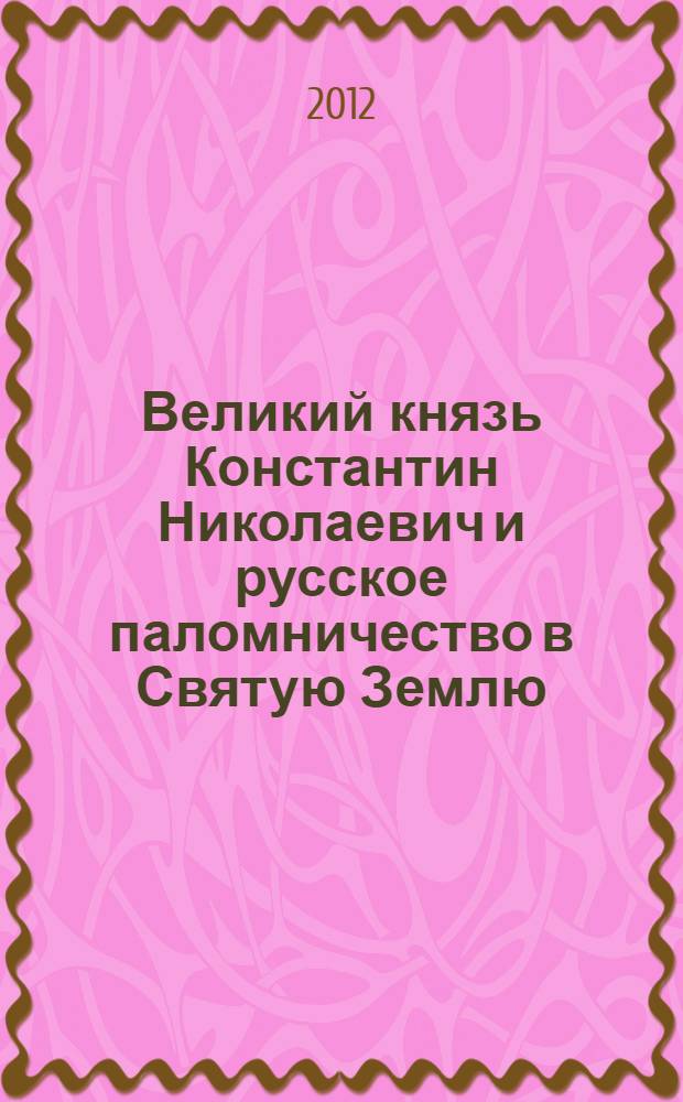 Великий князь Константин Николаевич и русское паломничество в Святую Землю : из предыстории ИППО : юбилейная выставка и научная конференция