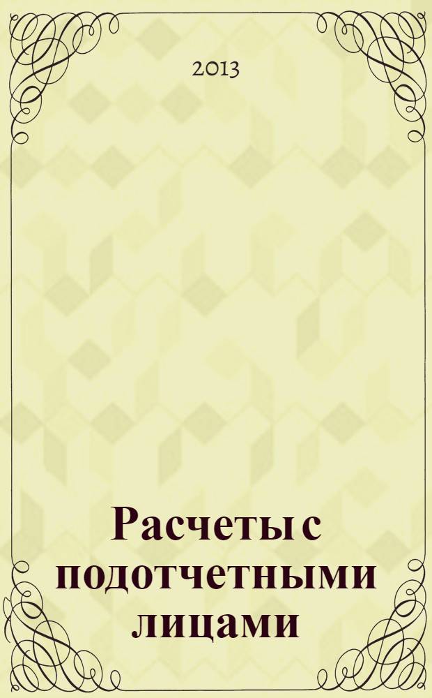 Расчеты с подотчетными лицами : хозяйственные расходы, командировочные расходы, оформление внесения остатка и возмещения перерасхода, подотчетные суммы и налогообложение, сложные вопросы, практические примеры, оформление документов, арбитражная практика : пособие для высших и средних учебных заведений, факультетов и курсов повышения квалификации