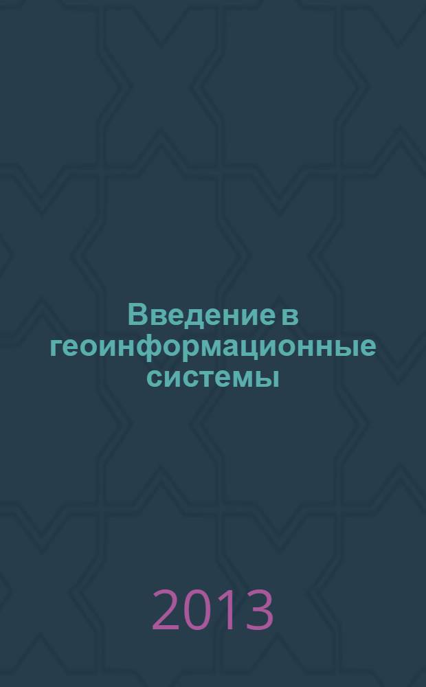 Введение в геоинформационные системы : учебное пособие для студентов направлений подготовки бакалавров: 280700.62 "Техносферная безопасность" и 13100.62 "Нефтегазовое дело"
