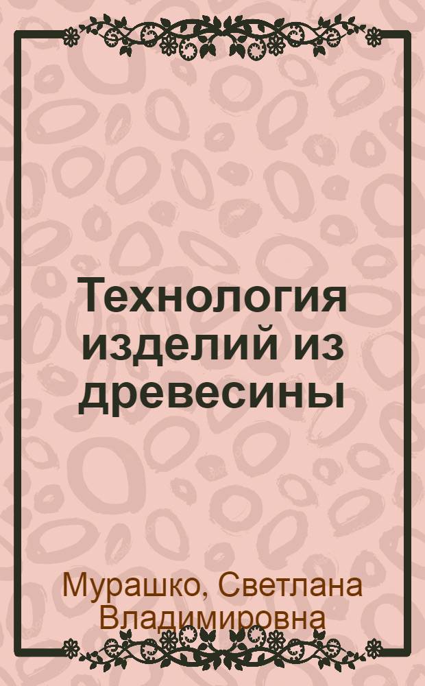Технология изделий из древесины : учебное пособие по курсовому проектированию для специальности 250403.65 - технология деревообработки