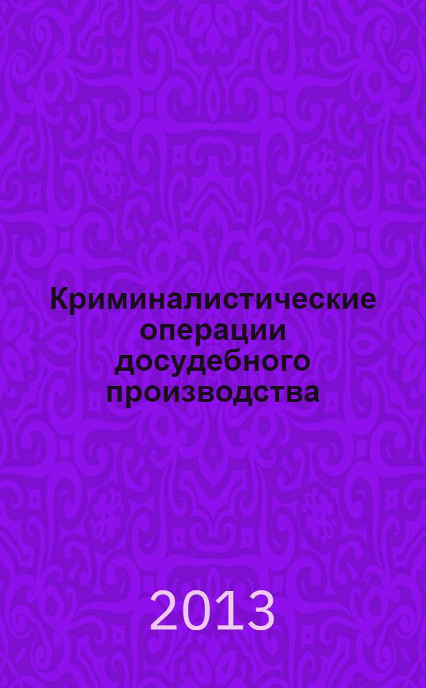 Криминалистические операции досудебного производства : монография