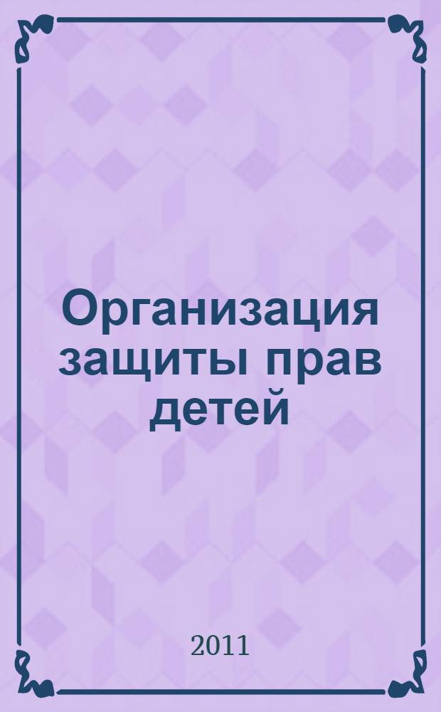 Организация защиты прав детей : учебное пособие для студентов вузов, обучающихся по направлениям подготовки 040400.62 "Социальная работа", 050400 "Психолого-педагогическое образование"
