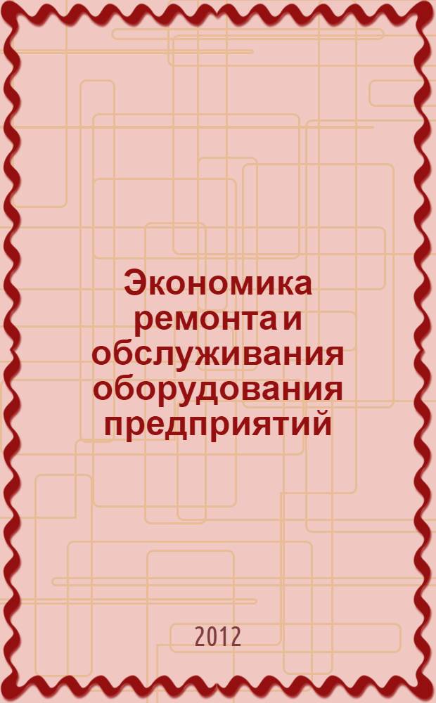 Экономика ремонта и обслуживания оборудования предприятий : учебник для студентов высших учебных заведений, обучающихся по направлению "Конструкторско-технологическое обеспечение машиностроительных производств"