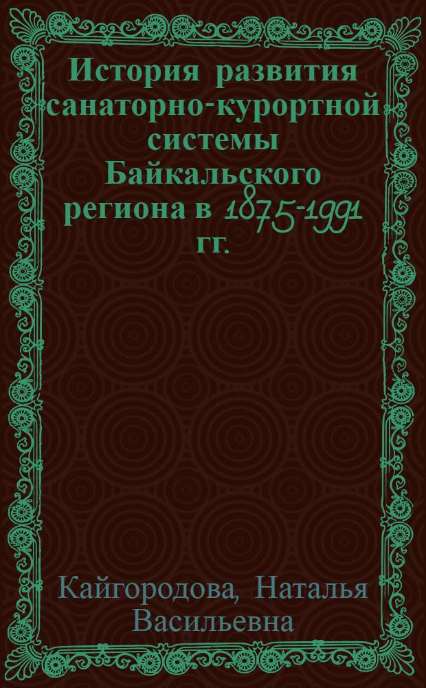 История развития санаторно-курортной системы Байкальского региона в 1875-1991 гг. : монография