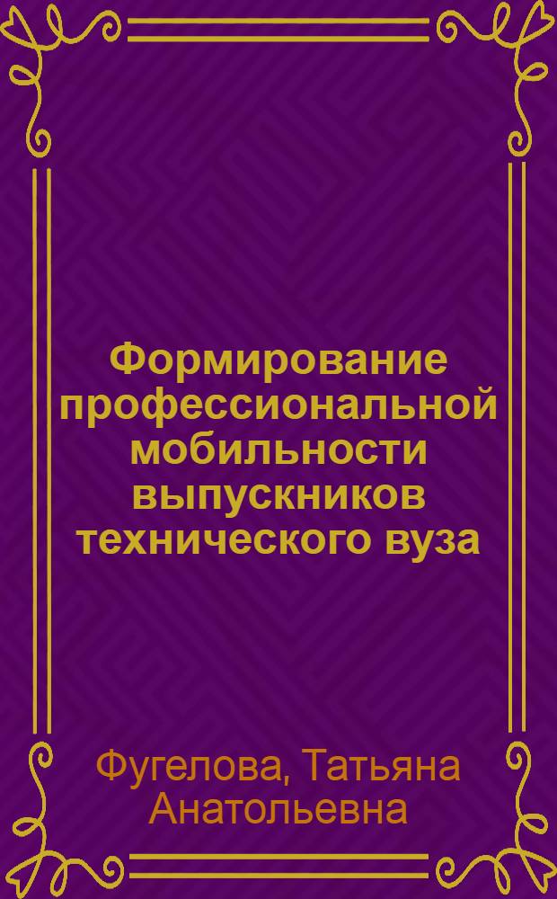 Формирование профессиональной мобильности выпускников технического вуза: методология, теория, практика