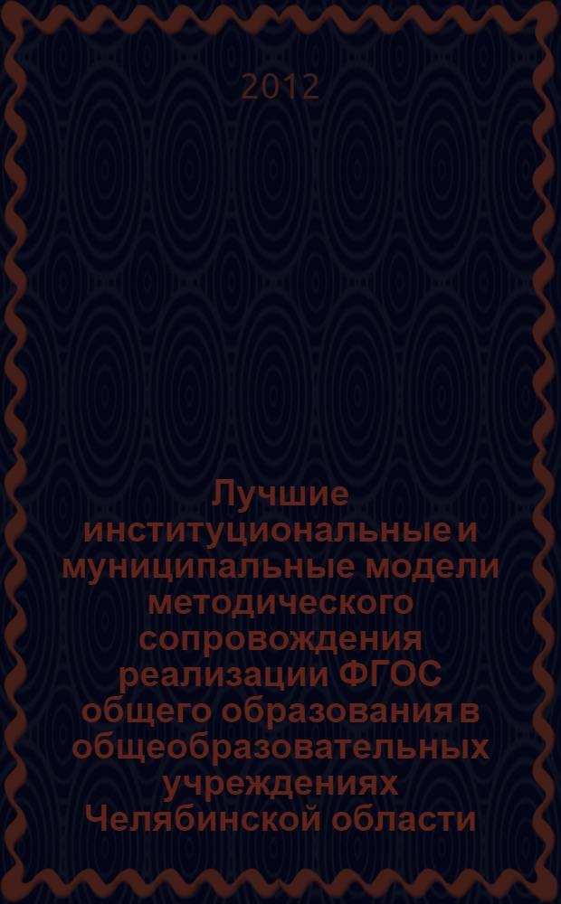 Лучшие институциональные и муниципальные модели методического сопровождения реализации ФГОС общего образования в общеобразовательных учреждениях Челябинской области : (сборник материалов по результатам I регионального конкурса "Новой школе - новые стандарты")