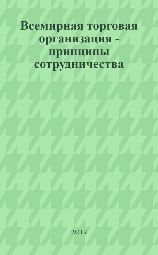 Всемирная торговая организация - принципы сотрудничества : учреждение Всемирной торговой организации, рамки для осуществления торговых отношений, секретариат ВТО, принятие решений путём консенсуса