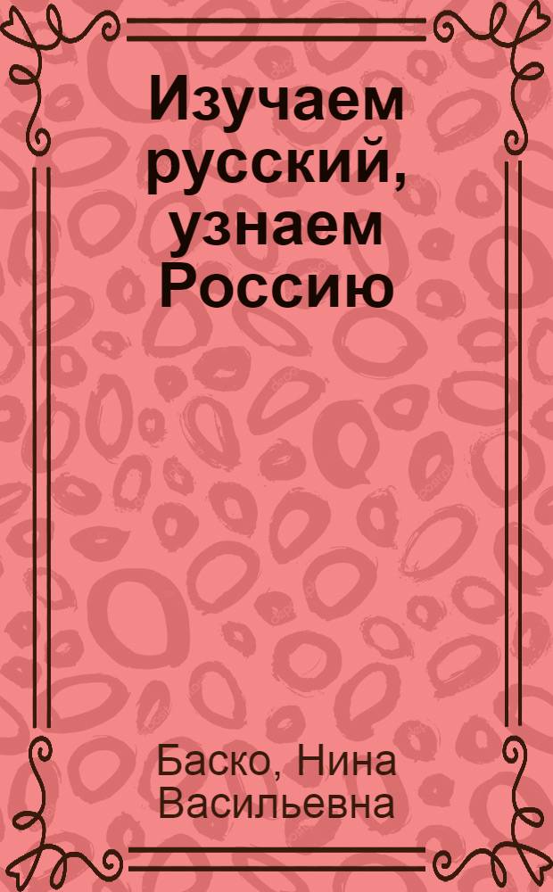 Изучаем русский, узнаем Россию : учебное пособие по развитию речи, практической стилистике и культурологии