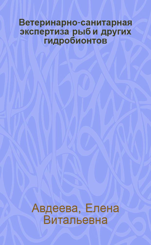 Ветеринарно-санитарная экспертиза рыб и других гидробионтов : лабораторный практикум : учебное пособие для студентов высших учебных заведений, обучающихся по направлению 110900.62 "Водные биоресурсы и аквакультура" и специальности 110901.65 "Водные биоресурсы и аквакультура"