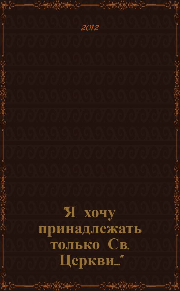 "Я хочу принадлежать только Св. Церкви..." : священномученик Андрей, архиепископ Уфимский : труды, обращения, проповеди, письма, документы