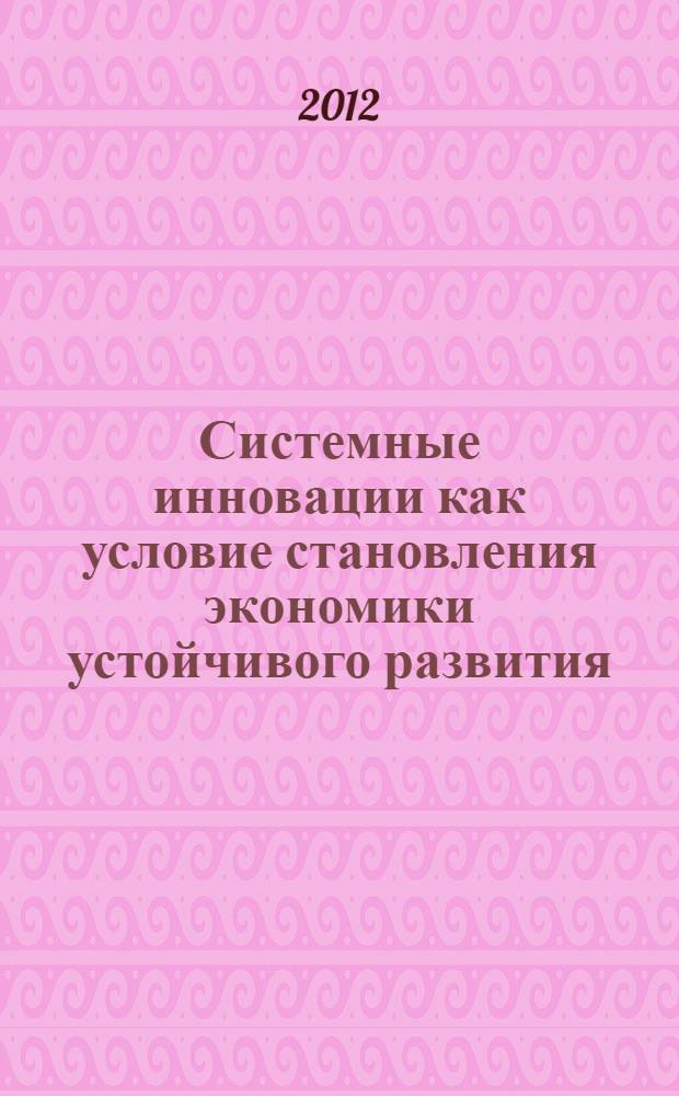 Системные инновации как условие становления экономики устойчивого развития : материалы Международной научно-практической конференции, 25 мая 2012 г