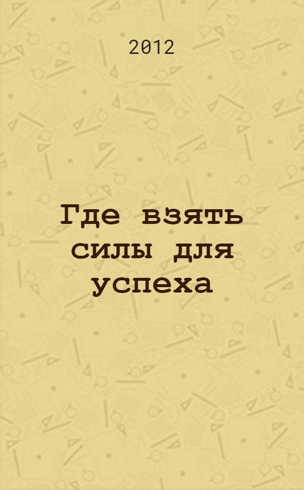 Где взять силы для успеха : короткий путь к высоким достижениям