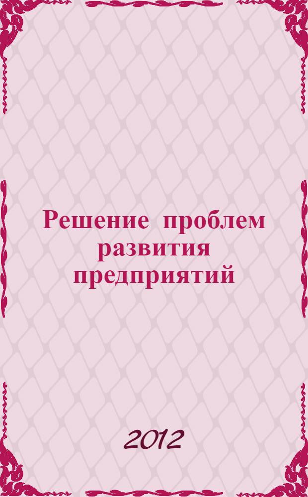 Решение проблем развития предприятий: роль научных исследований : материалы Международной научно-практической конференции (15 мая 2012 г.) : сборник научных статей