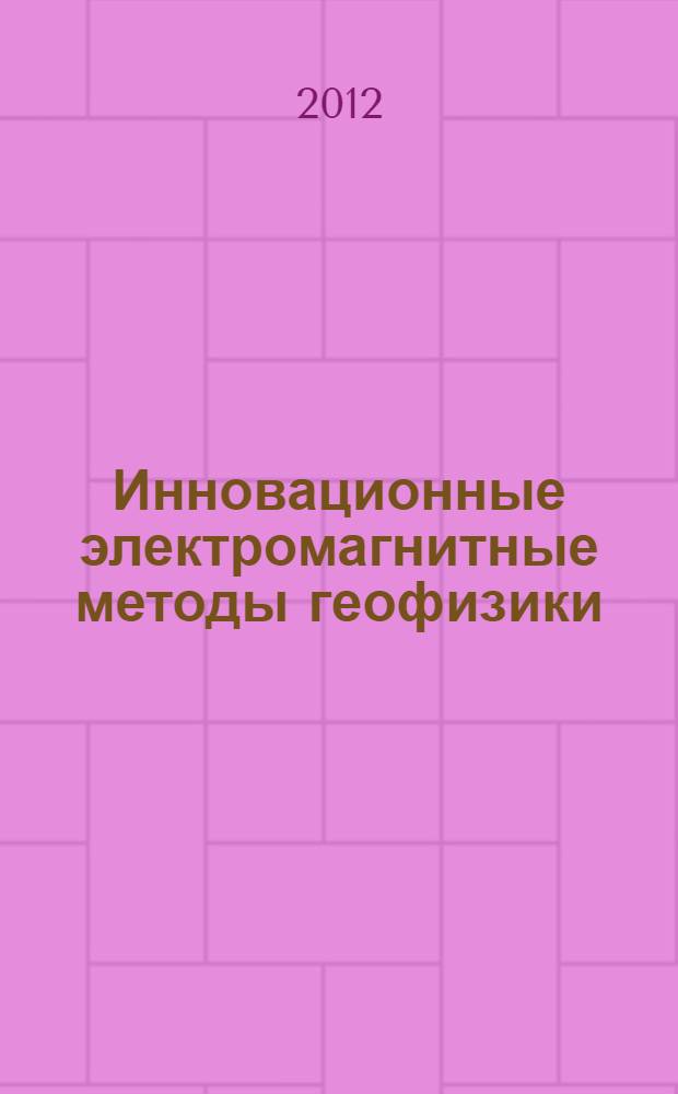 Инновационные электромагнитные методы геофизики = Innovation electromagnetic methods in geophysics : cборник статей : по материалам Второй Международной Нобелевской научной конференции, 25-28 августа 2010 года, г. Салехард