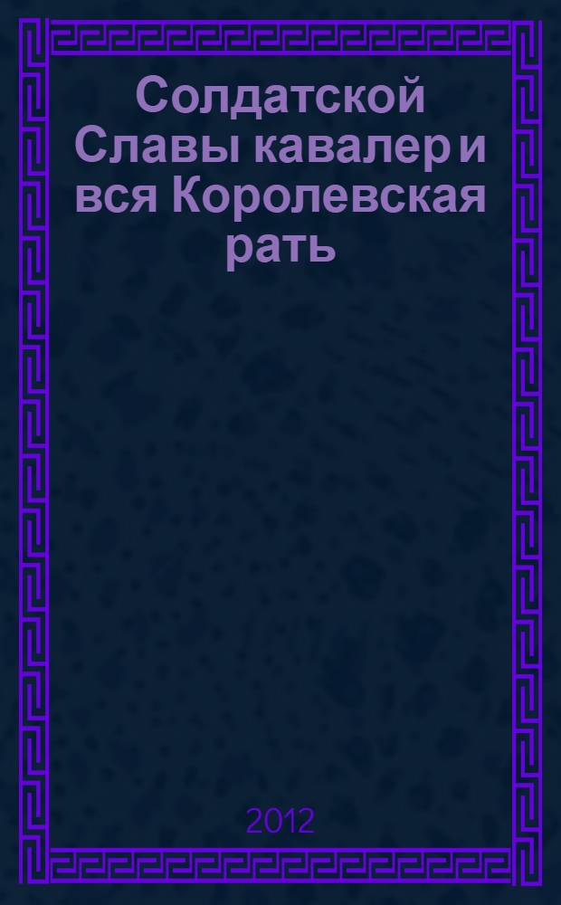 Солдатской Славы кавалер и вся Королевская рать : документальная хроника : о судьбе гвардии старшины Владимира Сергеевича Королева