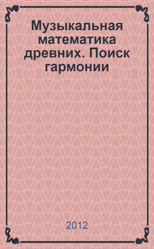 Музыкальная математика древних. Поиск гармонии : издание специальное, предназначенное для "умников и зануд", с дополнительными материалами для "расслабленных и гуманитариев"