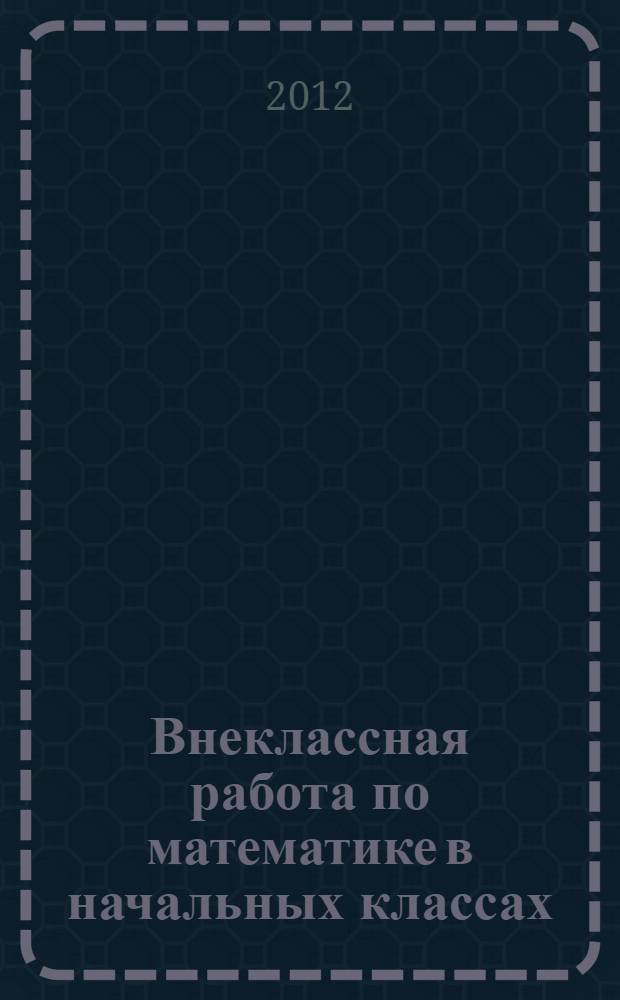 Внеклассная работа по математике в начальных классах : учебно-методическое пособие