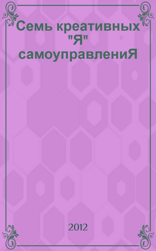 Семь креативных "Я" самоуправлениЯ : учебно-методическое пособие для активистов и менеджеров общественных объединений - участников различных региональных образовательных проектов, вожатых, работающих с детьми в летних оздоровительных лагерях, подростковых клубах, дворовых клубах, старшеклассников, студентов, аспирантов, волонтеров, молодых предпринимателей