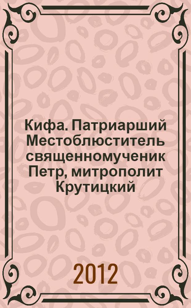 Кифа. Патриарший Местоблюститель священномученик Петр, митрополит Крутицкий (1862-1937) : сборник