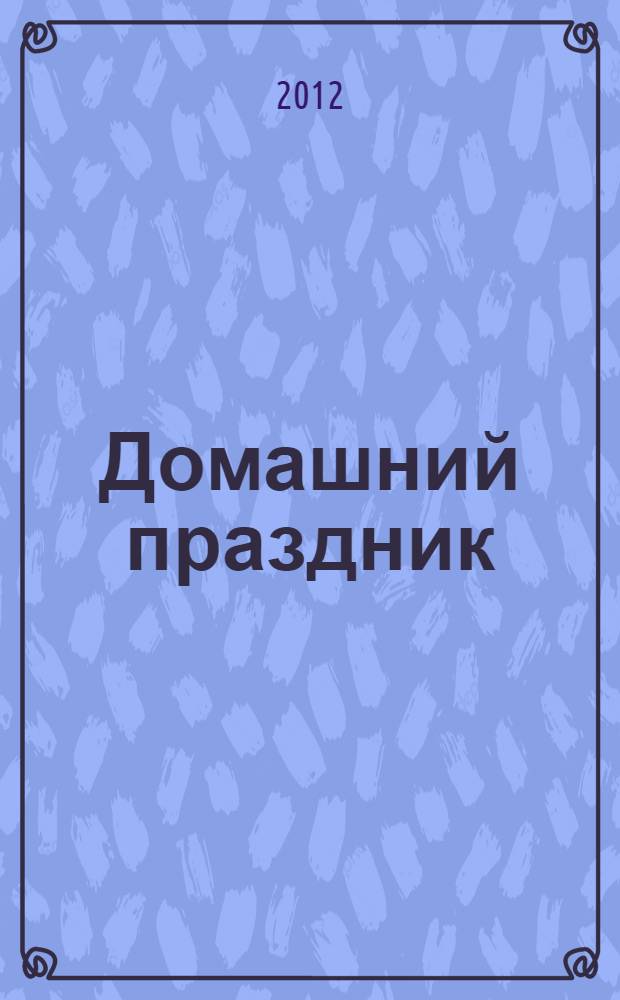 Домашний праздник : самые вкусные блюда, советы по приготовлению и развлечению для гостей