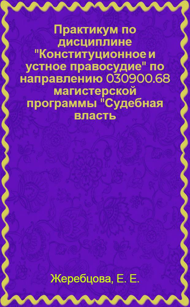 Практикум по дисциплине "Конституционное и устное правосудие" по направлению 030900.68 магистерской программы "Судебная власть, прокурорский надзор, организация правоохранительной деятельности, адвокутура, нотариат"