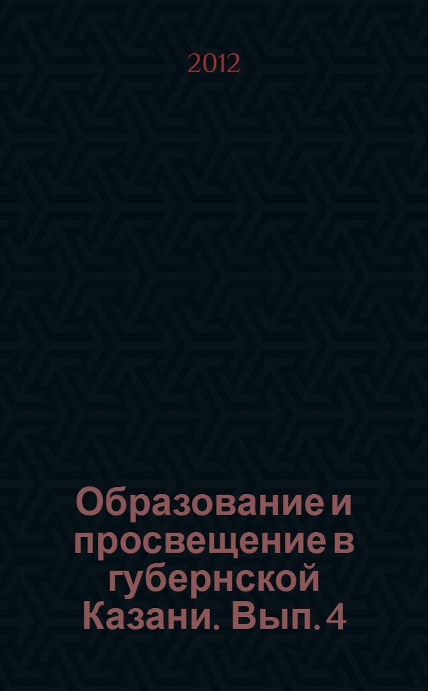 Образование и просвещение в губернской Казани. Вып. 4