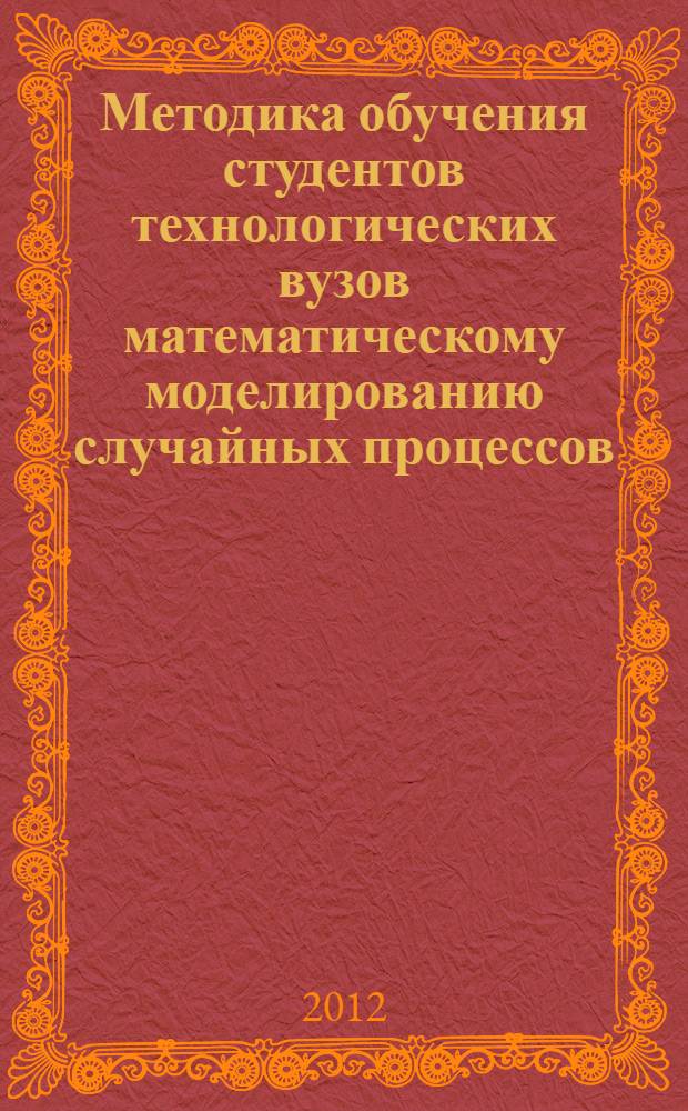 Методика обучения студентов технологических вузов математическому моделированию случайных процессов : монография