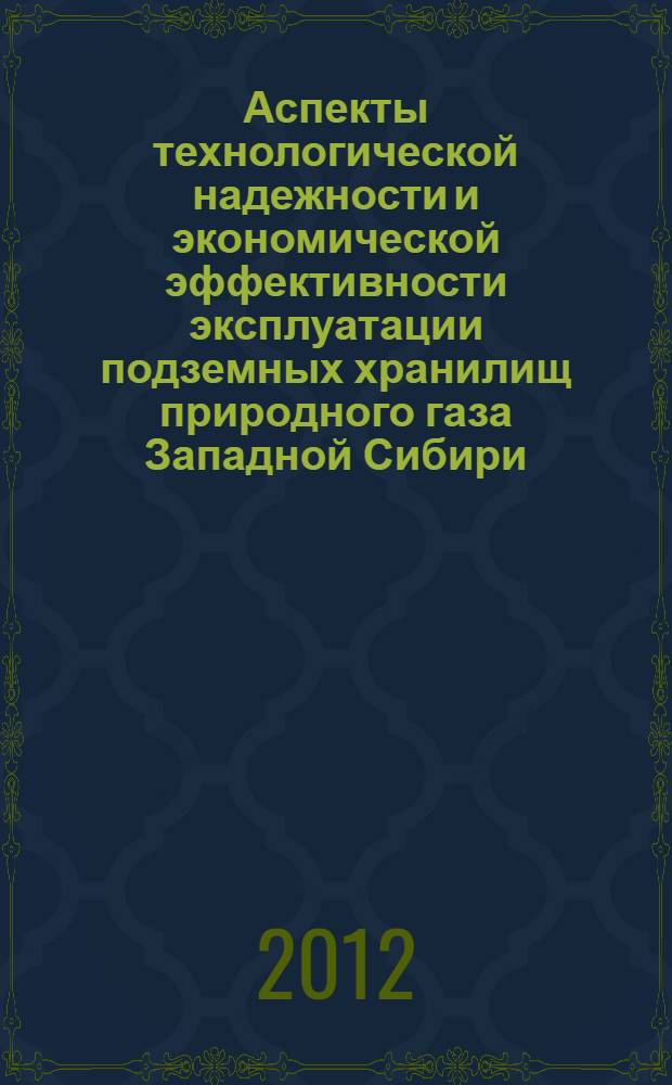 Аспекты технологической надежности и экономической эффективности эксплуатации подземных хранилищ природного газа Западной Сибири : монография для студентов и магистрантов вузов, обучающихся по специальностям направления 130500 "Нефтегазовое дело", 130304 "Геология нефти и газа"