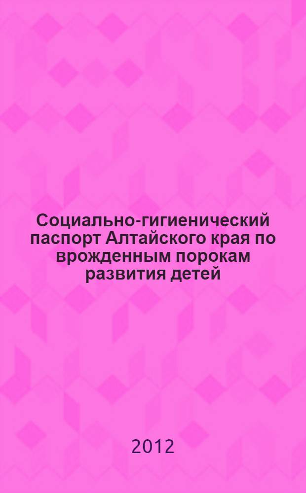Социально-гигиенический паспорт Алтайского края по врожденным порокам развития детей (плода)(на основе данных за 1999-2011гг.) : информационный сборник статистических и аналитических материалов