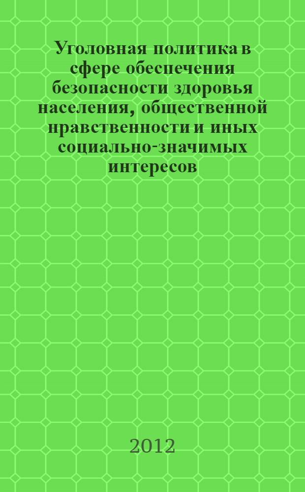 Уголовная политика в сфере обеспечения безопасности здоровья населения, общественной нравственности и иных социально-значимых интересов : материалы международной научно-практической конференции, 20 мая 2012 г