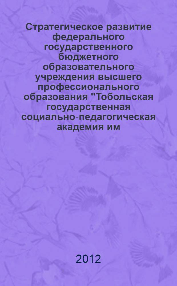 Стратегическое развитие федерального государственного бюджетного образовательного учреждения высшего профессионального образования "Тобольская государственная социально-педагогическая академия им. Д. И. Менделеева" : коллективная монография