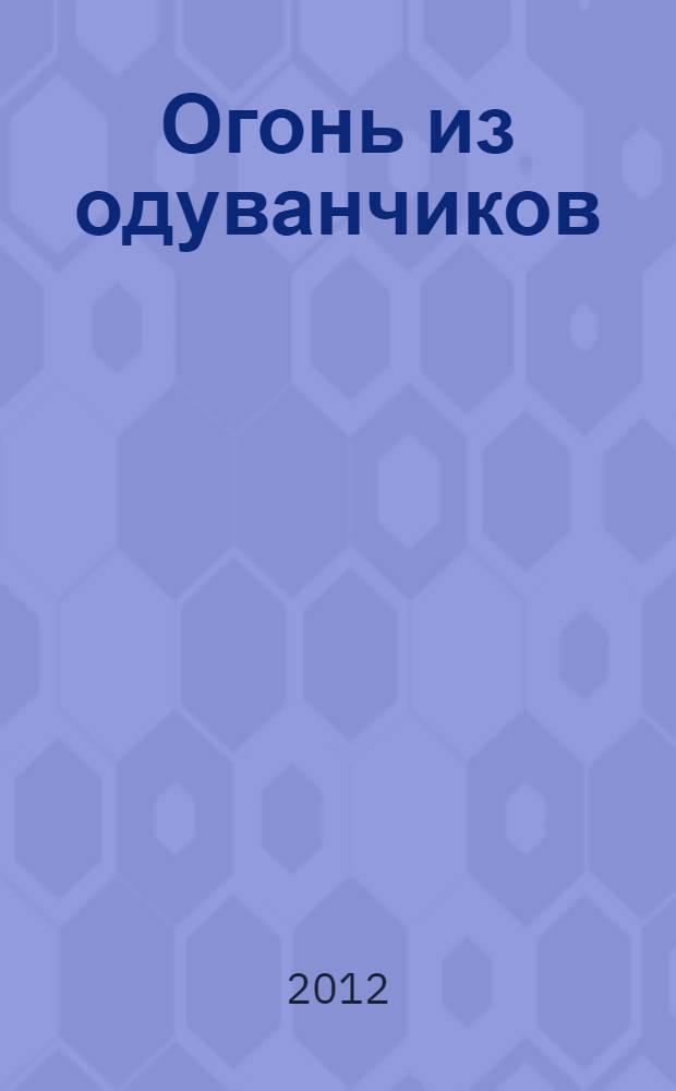 Огонь из одуванчиков : роман : для среднего школьного возраста