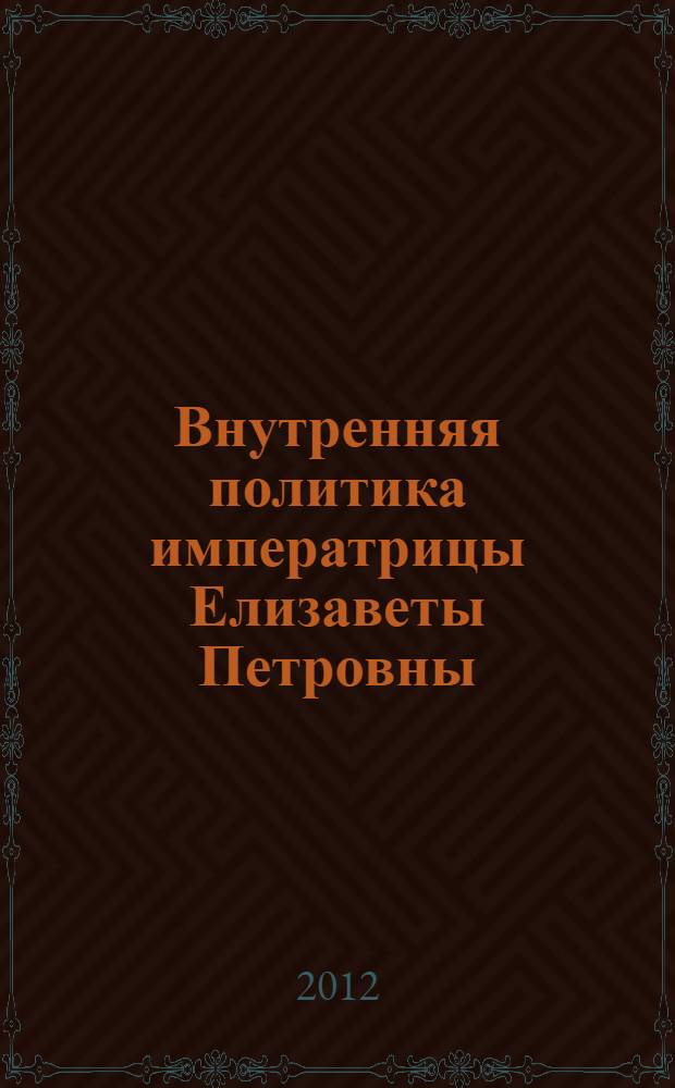 Внутренняя политика императрицы Елизаветы Петровны (1741-1761) = Empress Elizabeth Petrovna's domestic policy (1741-1761) : путеводитель по законодательству : 300-летию со дня рождения Императрицы Елизаветы Петровны