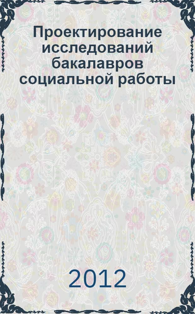 Проектирование исследований бакалавров социальной работы (курсовая и выпускная квалификационные работы): учеб.-метод. пос.