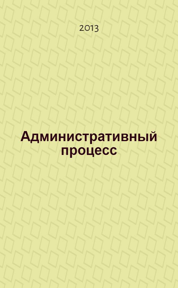 Административный процесс : учебное пособие : для студентов вузов, обучающихся по специальностям "Юриспруденция" и "Государственное и муниципальное управление"; по научным специальностям 12.00.14 "Административное право; Административный процесс", 12.0015 "Гражданский процесс; арбитражный процесс" : соответствует Федеральным государственным образовательным стандартам третьего поколения