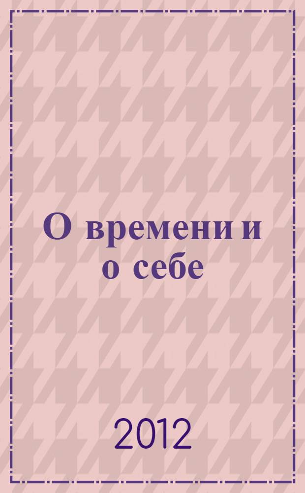 О времени и о себе : рассказы о жизни, товарищах, однополчанах - с кем жил, служил и работал