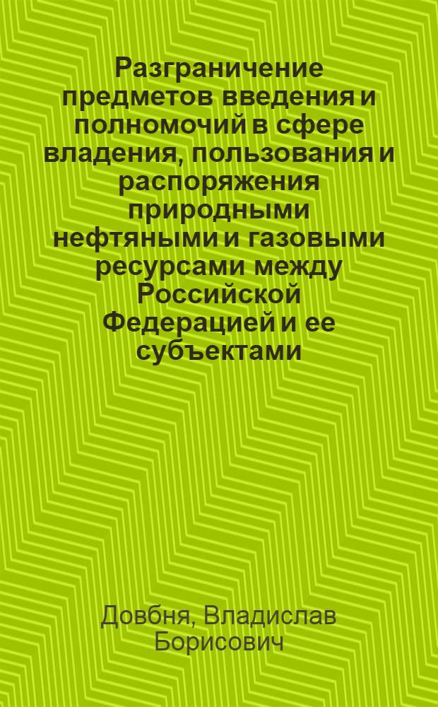 Разграничение предметов введения и полномочий в сфере владения, пользования и распоряжения природными нефтяными и газовыми ресурсами между Российской Федерацией и ее субъектами : конституционно-правовой аспект : монография