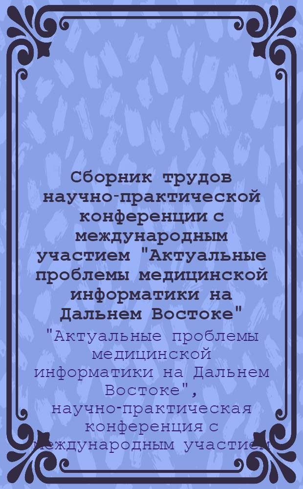 Сборник трудов научно-практической конференции с международным участием "Актуальные проблемы медицинской информатики на Дальнем Востоке", г. Хабаровск, 25-26 октября 2011 г. = Proceedings of the Scientific-practical conference with international participation "Actual problems medical informatics on the Far East", October 25-26, 2011