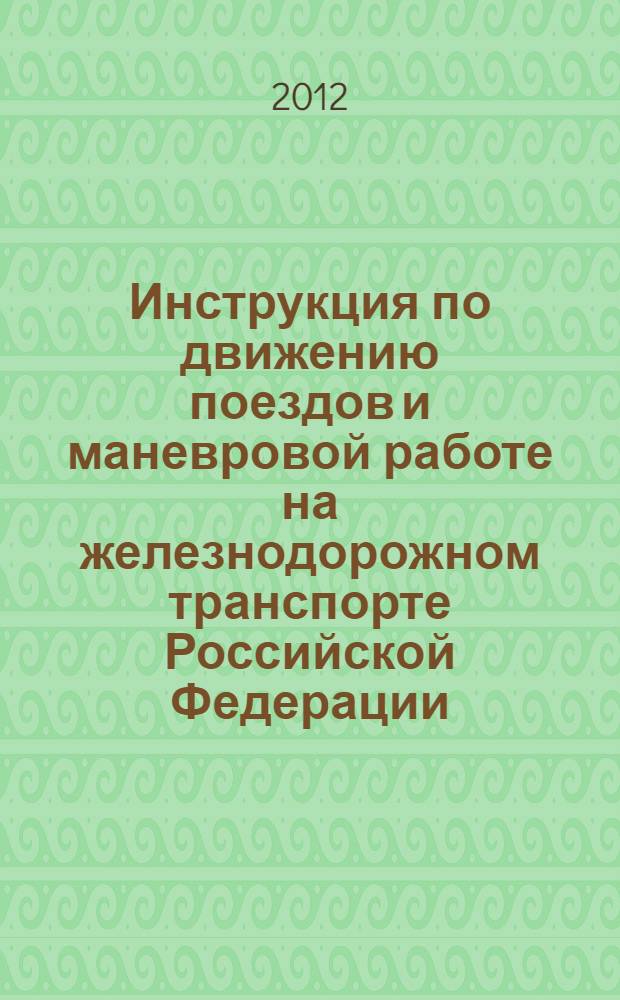 Инструкция по движению поездов и маневровой работе на железнодорожном транспорте Российской Федерации : утверждена Минтрансом России 4 июня 2012 г